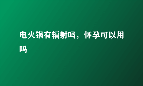 电火锅有辐射吗，怀孕可以用吗