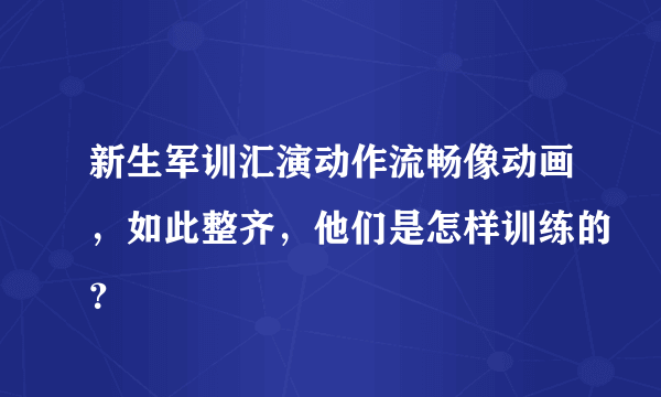 新生军训汇演动作流畅像动画，如此整齐，他们是怎样训练的？