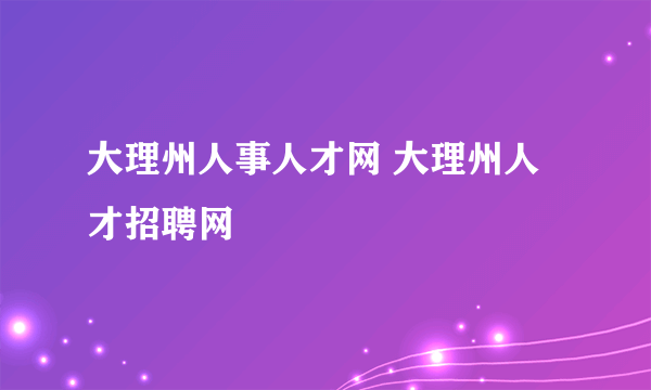 大理州人事人才网 大理州人才招聘网