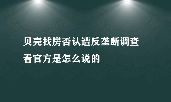 贝壳找房否认遭反垄断调查 看官方是怎么说的