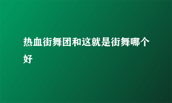 热血街舞团和这就是街舞哪个好