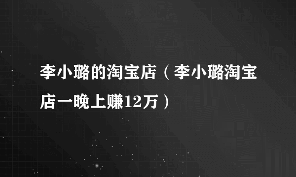 李小璐的淘宝店（李小璐淘宝店一晚上赚12万）