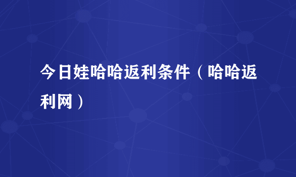 今日娃哈哈返利条件（哈哈返利网）