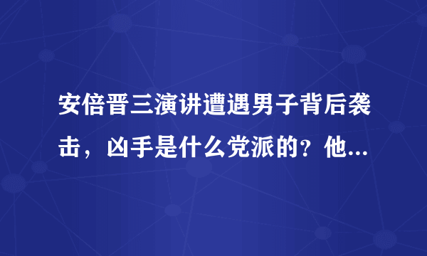 安倍晋三演讲遭遇男子背后袭击，凶手是什么党派的？他为何要击杀安倍？