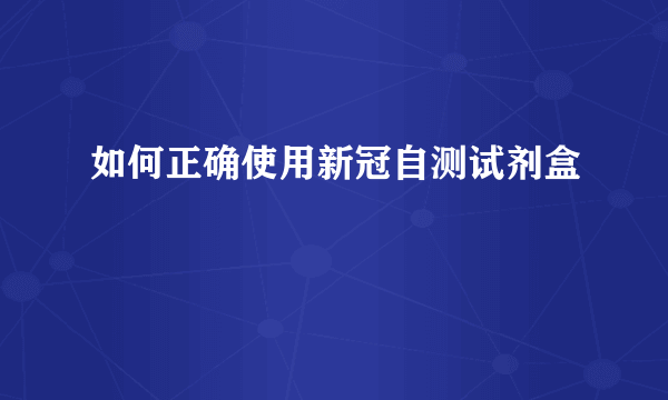 如何正确使用新冠自测试剂盒