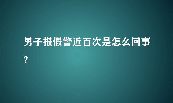 男子报假警近百次是怎么回事？