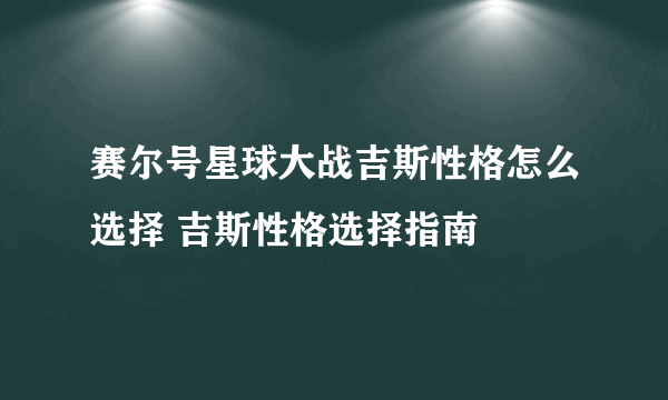 赛尔号星球大战吉斯性格怎么选择 吉斯性格选择指南