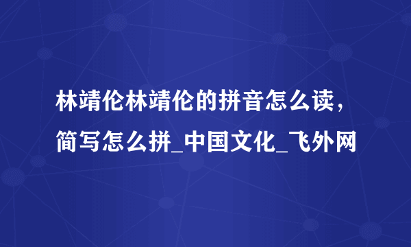 林靖伦林靖伦的拼音怎么读，简写怎么拼_中国文化_飞外网