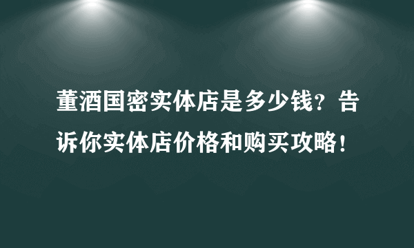 董酒国密实体店是多少钱？告诉你实体店价格和购买攻略！