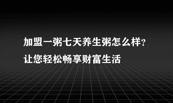 加盟一粥七天养生粥怎么样？让您轻松畅享财富生活