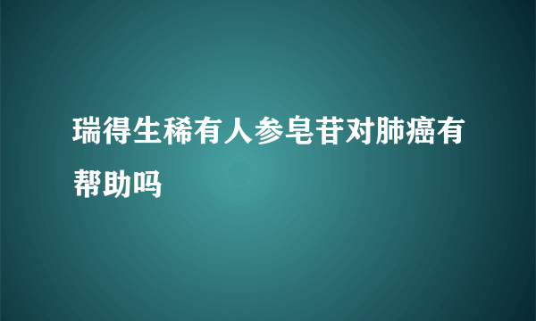 瑞得生稀有人参皂苷对肺癌有帮助吗