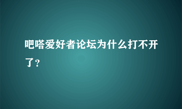 吧嗒爱好者论坛为什么打不开了？