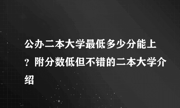 公办二本大学最低多少分能上？附分数低但不错的二本大学介绍