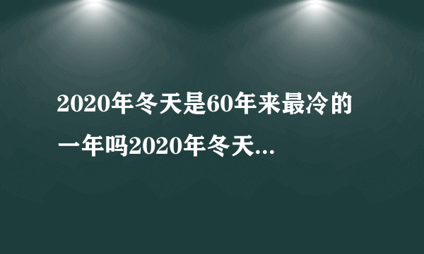 2020年冬天是60年来最冷的一年吗2020年冬天是60年来最冷的一年吗为什么