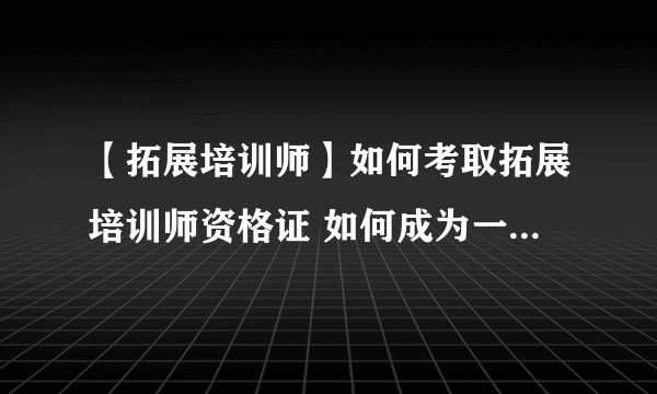 【拓展培训师】如何考取拓展培训师资格证 如何成为一名优秀的拓展培训师