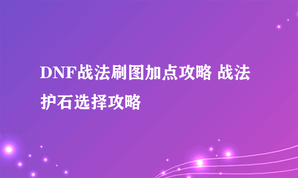 DNF战法刷图加点攻略 战法护石选择攻略