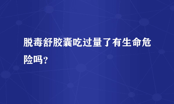 脱毒舒胶囊吃过量了有生命危险吗？