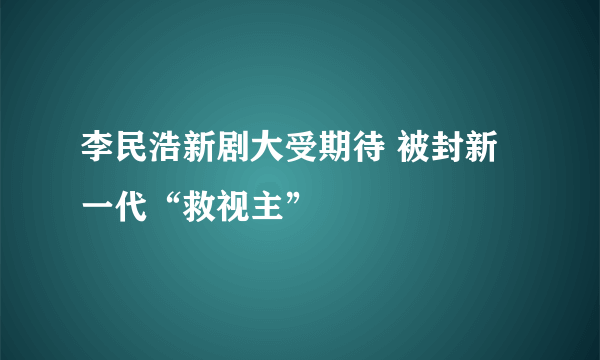 李民浩新剧大受期待 被封新一代“救视主”