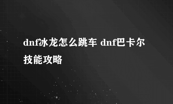 dnf冰龙怎么跳车 dnf巴卡尔技能攻略