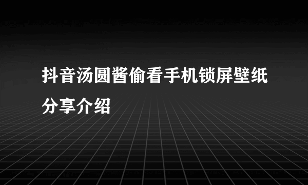 抖音汤圆酱偷看手机锁屏壁纸分享介绍