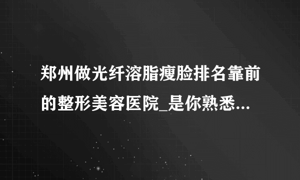 郑州做光纤溶脂瘦脸排名靠前的整形美容医院_是你熟悉的医院吗?