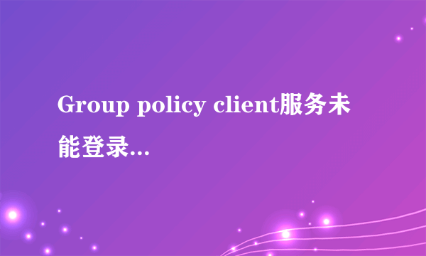 Group policy client服务未能登录拒绝访问。怎么办？？？求解啊。求高人指点。不想装机啊