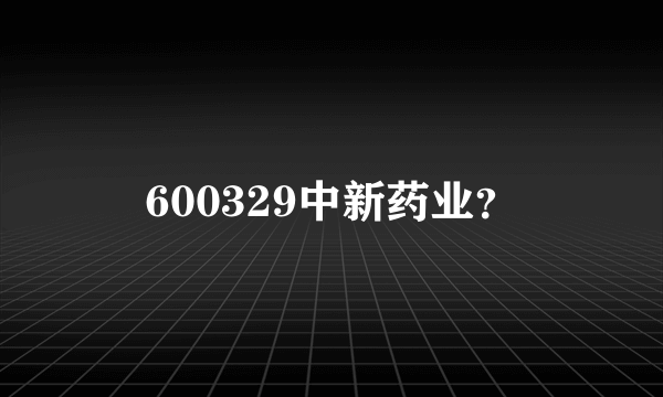 600329中新药业？