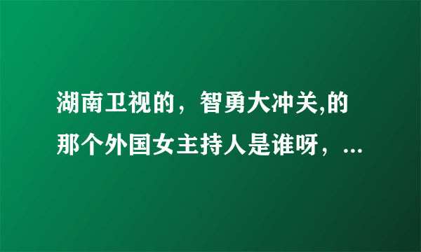 湖南卫视的，智勇大冲关,的那个外国女主持人是谁呀，哪个国家的,,,,,