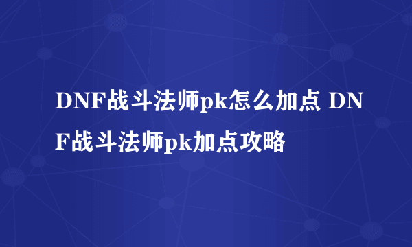 DNF战斗法师pk怎么加点 DNF战斗法师pk加点攻略