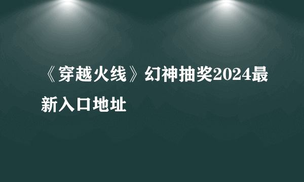 《穿越火线》幻神抽奖2024最新入口地址