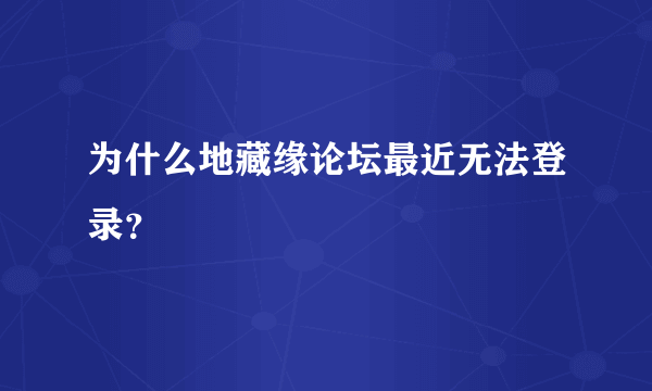 为什么地藏缘论坛最近无法登录？