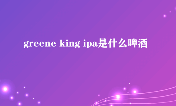 greene king ipa是什么啤酒