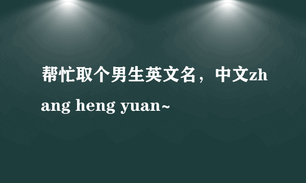 帮忙取个男生英文名，中文zhang heng yuan~