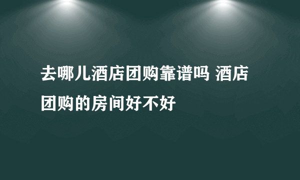 去哪儿酒店团购靠谱吗 酒店团购的房间好不好