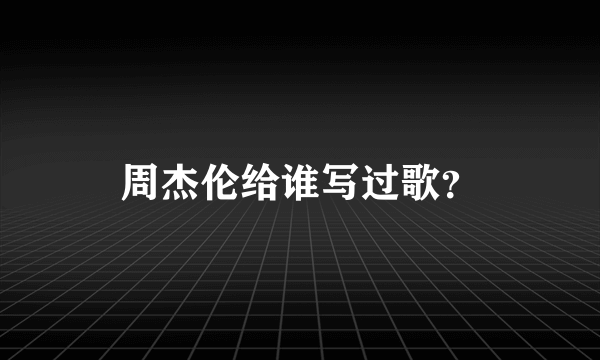 周杰伦给谁写过歌？