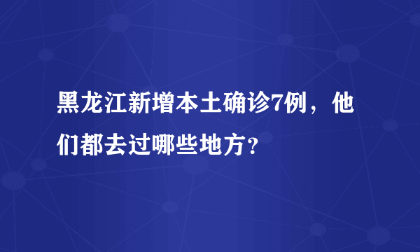 黑龙江新增本土确诊7例，他们都去过哪些地方？