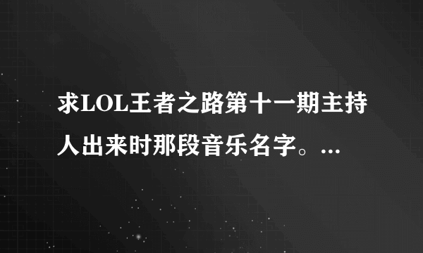 求LOL王者之路第十一期主持人出来时那段音乐名字。歌词听的是马克fair寻，no\