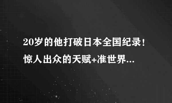 20岁的他打破日本全国纪录！惊人出众的天赋+准世界级的发挥