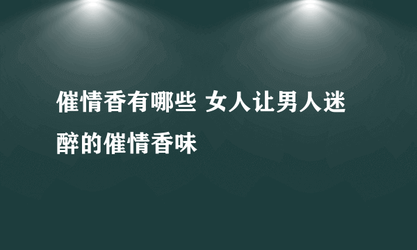 催情香有哪些 女人让男人迷醉的催情香味