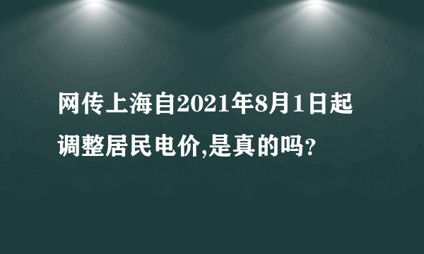 网传上海自2021年8月1日起调整居民电价,是真的吗？