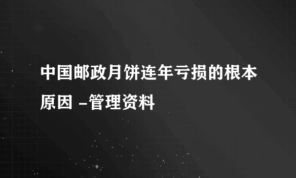 中国邮政月饼连年亏损的根本原因 -管理资料