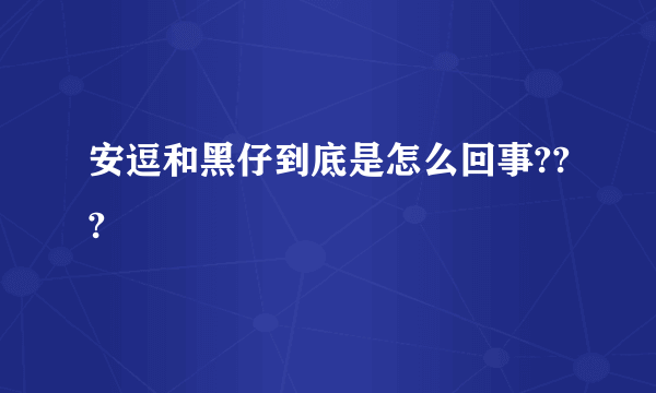 安逗和黑仔到底是怎么回事???