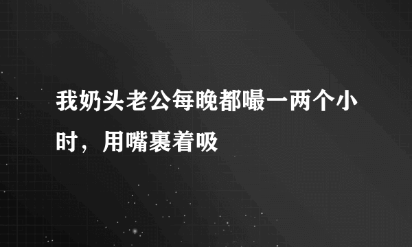 我奶头老公每晚都嘬一两个小时，用嘴裹着吸