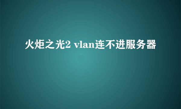 火炬之光2 vlan连不进服务器