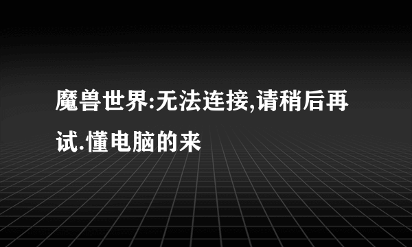 魔兽世界:无法连接,请稍后再试.懂电脑的来