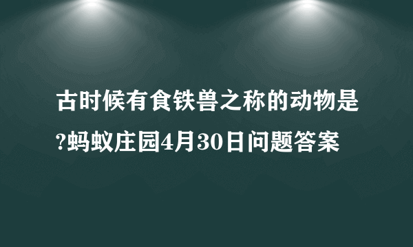 古时候有食铁兽之称的动物是?蚂蚁庄园4月30日问题答案