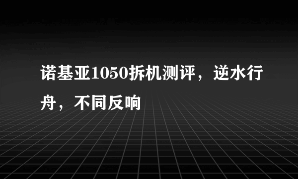 诺基亚1050拆机测评，逆水行舟，不同反响