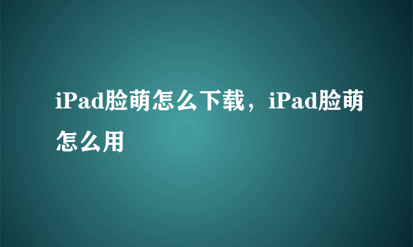 iPad脸萌怎么下载，iPad脸萌怎么用