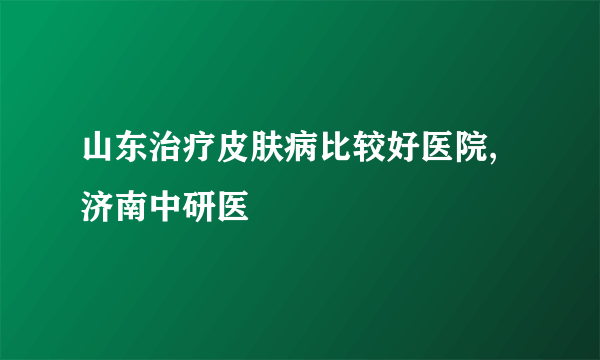 山东治疗皮肤病比较好医院,济南中研医