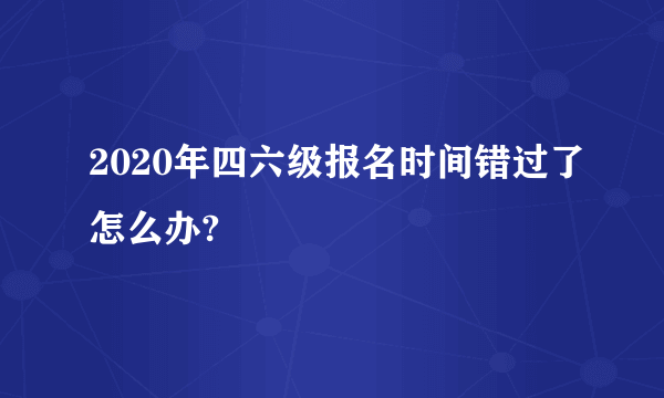 2020年四六级报名时间错过了怎么办?